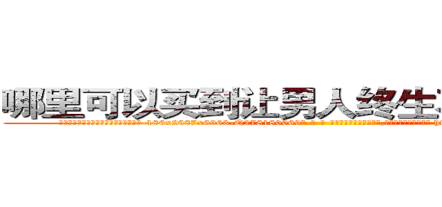 哪里可以买到让男人终生不育的药物 (哪里可以买到让男人终生不育的药物【电-186x2687x6963-Q278180069元-吉-药-业】我们做的是长期生意,靠的是老客户长期支持 http://sngk.net/IGmNWz
)