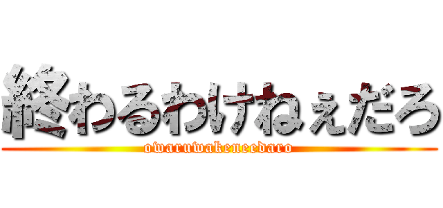 終わるわけねぇだろ (owaruwakeneedaro)