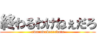 終わるわけねぇだろ (owaruwakeneedaro)