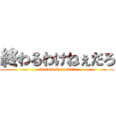 終わるわけねぇだろ (owaruwakeneedaro)