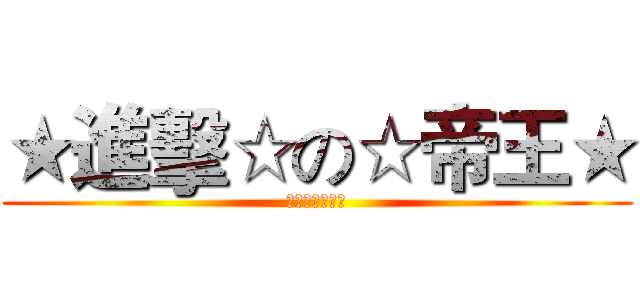 ★進擊☆の☆帝王★ (▼神之♂帝王▼)