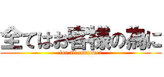 全てはお客様の為に (for all customer)