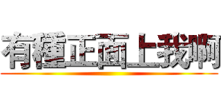 有種正面上我啊 ()