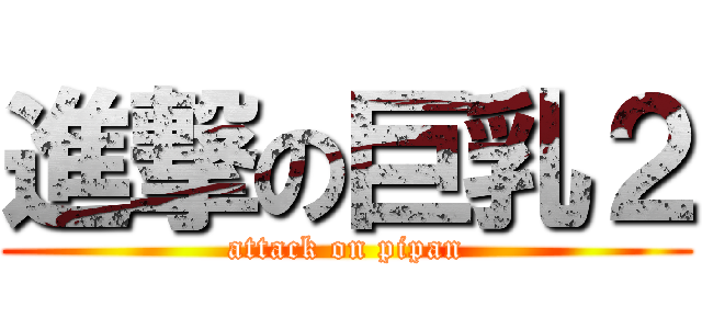 進撃の巨乳２ (attack on pipan)