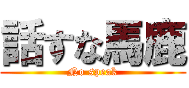 話すな馬鹿 (No speak)