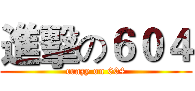 進擊の６０４ (crazy on 604)