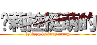 萝莉控挺萌的 (lolicon is very meng)