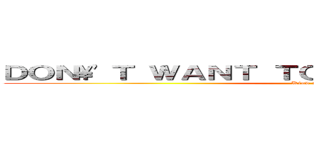 ＤＯＮ\'Ｔ ＷＡＮＴ ＴＯ ＧＯ ＴＯ ＳＣＨＯＯＬ (Kind of Lazy)