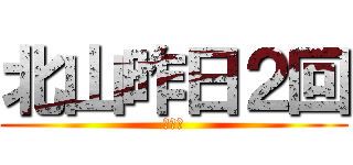 北山昨日２回 (多すぎ)