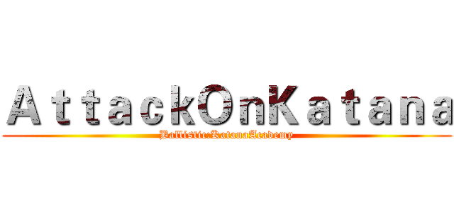ＡｔｔａｃｋＯｎＫａｔａｎａ (Ballistic:KatanaAcademy)