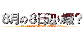 ８月の８日辺り暇？ (Are you free around august 8？)