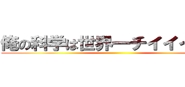 俺の科学は世界一チイイイイ！！ ()