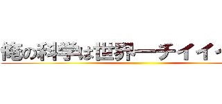 俺の科学は世界一チイイイイ！！ ()