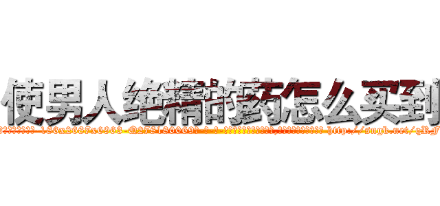 使男人绝精的药怎么买到 (使男人绝精的药怎么买到【电-186x2687x6963-Q278180069元-吉-药-业】我们做的是长期生意,靠的是老客户长期支持 http://sngk.net/qRFvoV
)