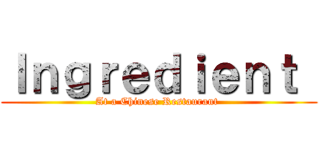 Ｉｎｇｒｅｄｉｅｎｔ  (At a Chinese Restaurant )