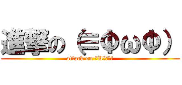 進撃の（≡ΦωΦ） (attack on （U＾ω＾）)