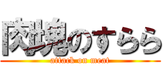 肉塊のすらら (attack on meat)