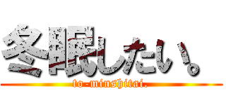 冬眠したい。 (to-minshitai.)