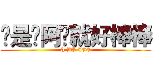 喔是喔阿咘就好棒棒 (A BU JOE)