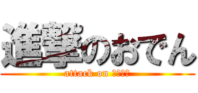 進撃のおでん (attack on たいたん)