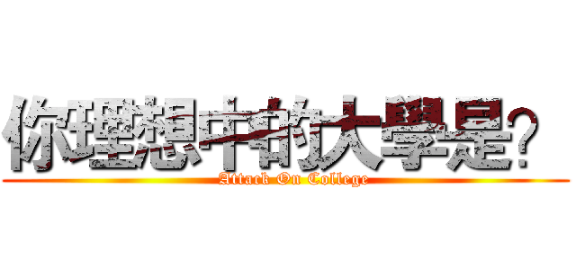 你理想中的大學是？ (        Attack On College     )