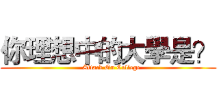 你理想中的大學是？ (        Attack On College     )