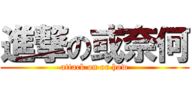 進撃の或奈何 (attack on or how)
