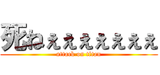 死ねぇぇぇぇぇぇぇ (attack on titan)