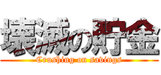 壊滅の貯金 (Crushing on savings)