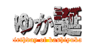 ゆか誕 (birthday of kashiyuka)
