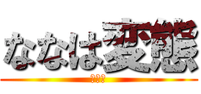ななは変態 (ねかま)