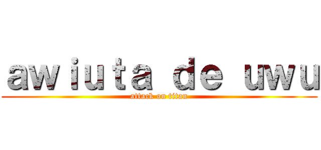 ａｗｉｕｔａ ｄｅ ｕｗｕ (attack on titan)