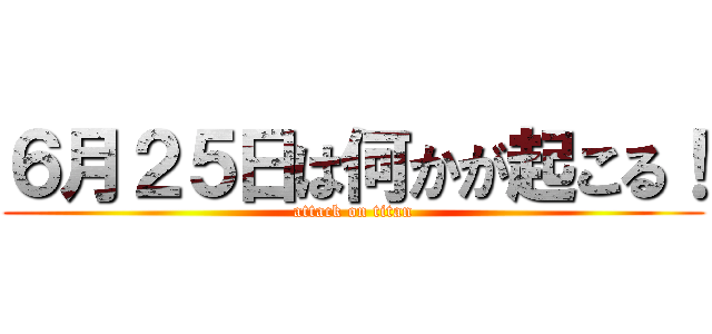 ６月２５日は何かが起こる！ (attack on titan)