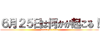 ６月２５日は何かが起こる！ (attack on titan)