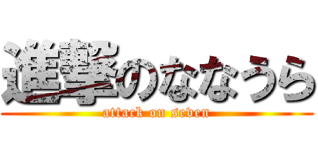 進撃のななうら (attack on seven)