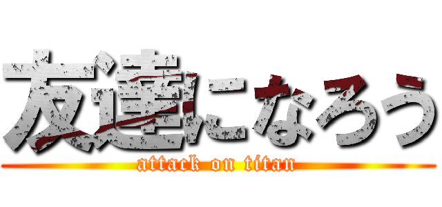 友達になろう (attack on titan)