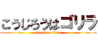こうじろうはゴリラ (attack on titan)