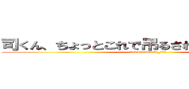 司くん、ちょっとこれで吊るされてくれないかい？ (tenmatukasa_die)