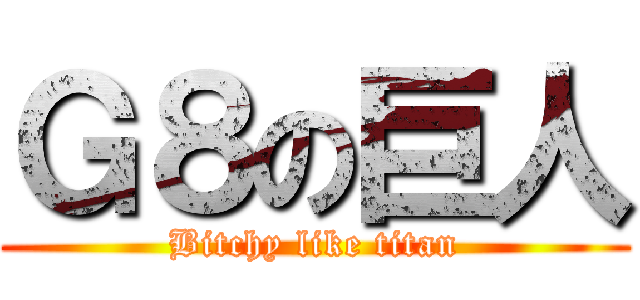 Ｇ８の巨人 (Bitchy like titan)