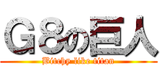 Ｇ８の巨人 (Bitchy like titan)
