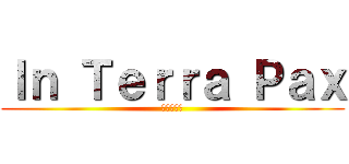 Ｉｎ Ｔｅｒｒａ Ｐａｘ (地に平和を)