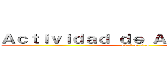 Ａｃｔｉｖｉｄａｄ ｄｅ Ａｐｌｉｃａｃｉｏｎ (attack on titan)