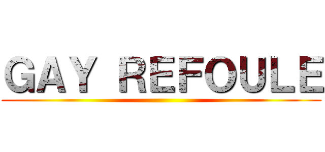 ＧＡＹ ＲＥＦＯＵＬＥ ()