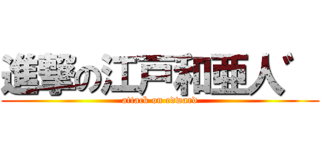 進撃の江戸和亜人゛ (attack on edward)