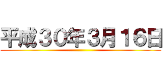 平成３０年３月１６日 ()