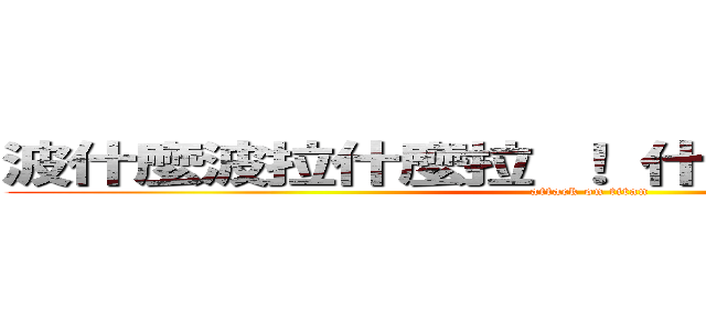 波什麼波拉什麼拉 ！ 什麼波拉什麼丸 ！ (attack on titan)