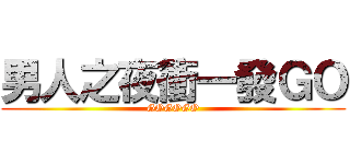 男人之夜衝一發ＧＯ (GOGOGO)