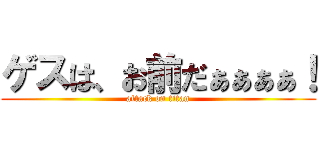 ゲスは、お前だぁぁぁぁ！ (attack on titan)