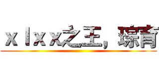 ｘｌｘｘ之王，琮育 ()