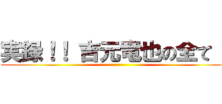 実録！！ 吉元竜也の全て！！ ()